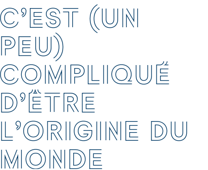 C’EST (UN PEU) COMPLIQUÉ D’ÊTRE L’ORIGINE DU MONDE