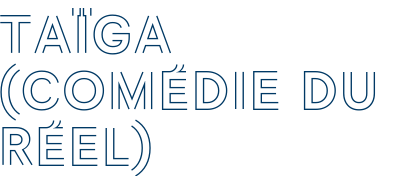 TAïGA (COMéDIE DU RéEL)